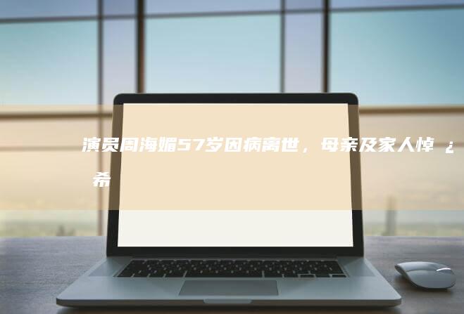 演员周海媚 57 岁因病离世，母亲及家人悼念「希望你到了另一个世界会继续快乐」，如何评价她的演艺生涯？